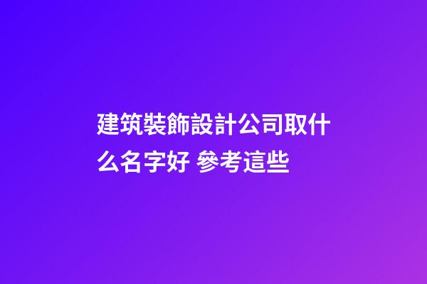 建筑裝飾設計公司取什么名字好 參考這些-第1張-公司起名-玄機派